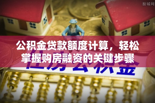 乐昌公积金贷款额度计算，轻松掌握购房融资的关键步骤