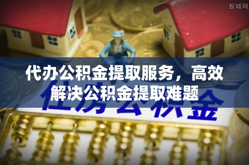 乐昌代办公积金提取服务，高效解决公积金提取难题