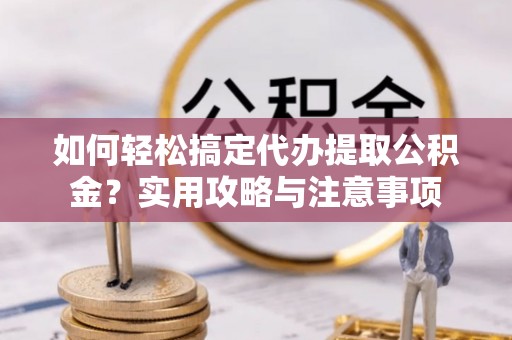 乐昌如何轻松搞定代办提取公积金？实用攻略与注意事项