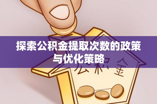 乐昌探索公积金提取次数的政策与优化策略
