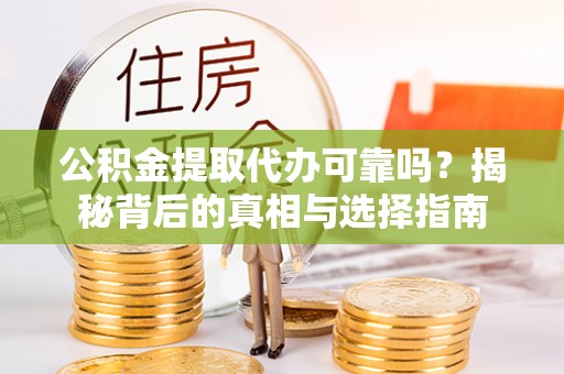 乐昌公积金提取代办可靠吗？揭秘背后的真相与选择指南