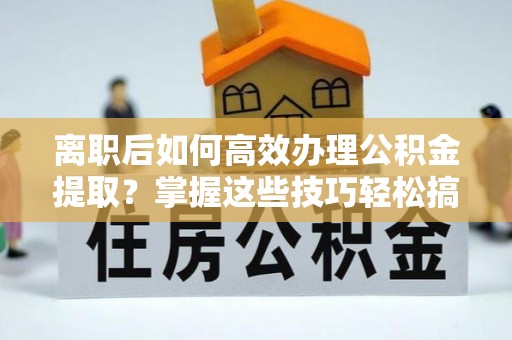 乐昌离职后如何高效办理公积金提取？掌握这些技巧轻松搞定