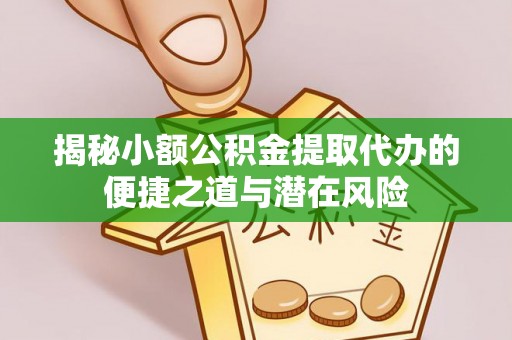 乐昌揭秘小额公积金提取代办的便捷之道与潜在风险