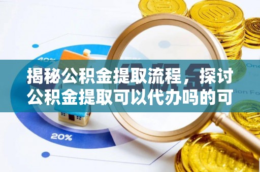 乐昌揭秘公积金提取流程，探讨公积金提取可以代办吗的可行性与注意事项