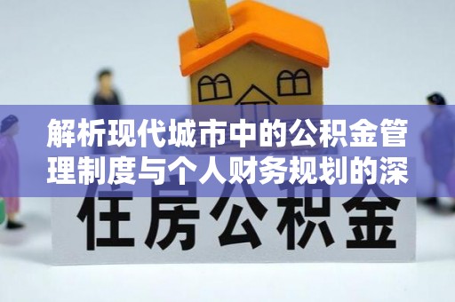 乐昌解析现代城市中的公积金管理制度与个人财务规划的深度关联