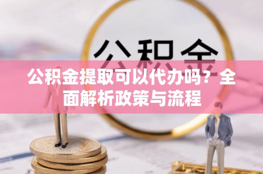 乐昌公积金提取可以代办吗？全面解析政策与流程