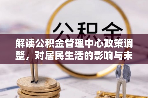 乐昌解读公积金管理中心政策调整，对居民生活的影响与未来展望