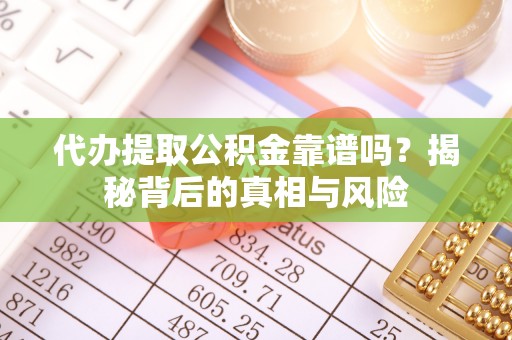 乐昌代办提取公积金靠谱吗？揭秘背后的真相与风险