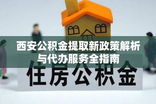 乐昌西安公积金提取新政策解析与代办服务全指南