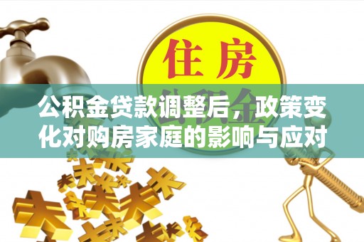 乐昌公积金贷款调整后，政策变化对购房家庭的影响与应对策略