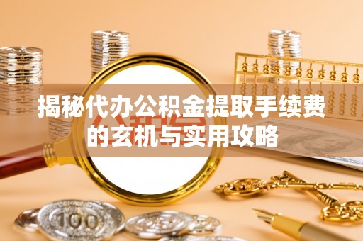 乐昌揭秘代办公积金提取手续费的玄机与实用攻略