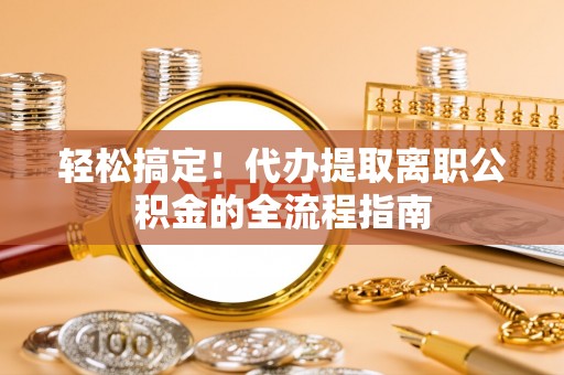 乐昌轻松搞定！代办提取离职公积金的全流程指南