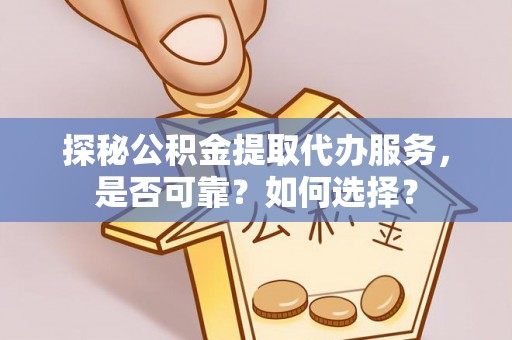 乐昌探秘公积金提取代办服务，是否可靠？如何选择？