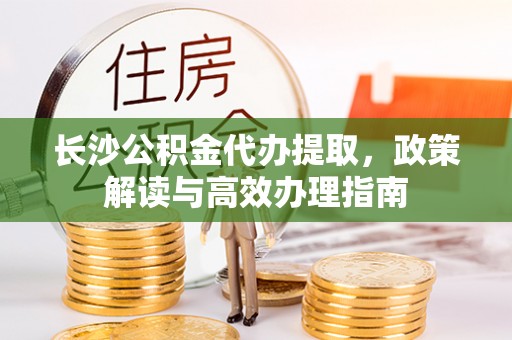 乐昌长沙公积金代办提取，政策解读与高效办理指南
