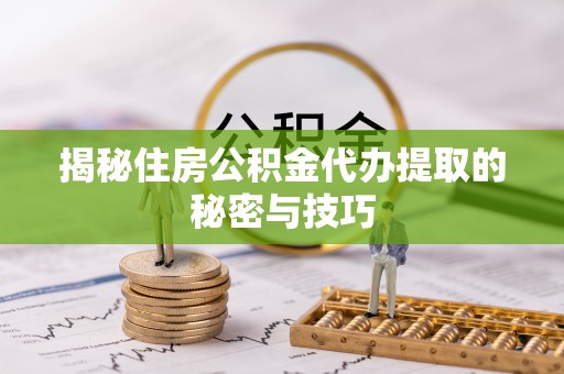 乐昌揭秘住房公积金代办提取的秘密与技巧