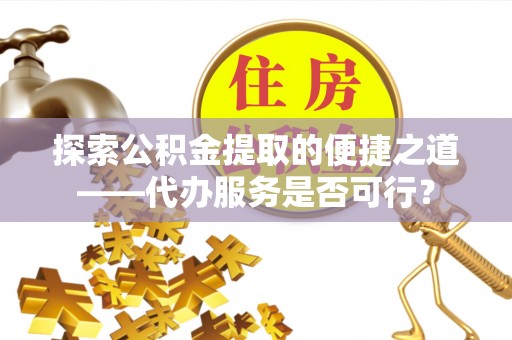 乐昌探索公积金提取的便捷之道——代办服务是否可行？