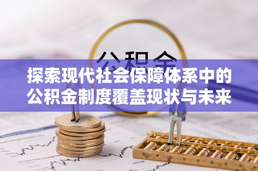 乐昌探索现代社会保障体系中的公积金制度覆盖现状与未来