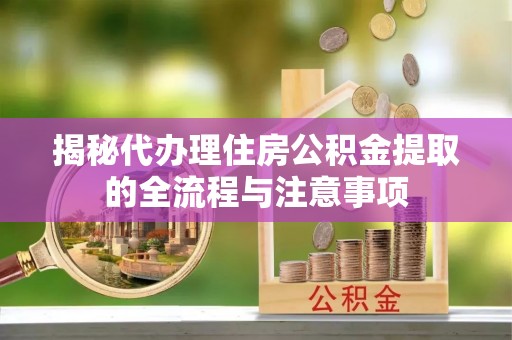 乐昌揭秘代办理住房公积金提取的全流程与注意事项