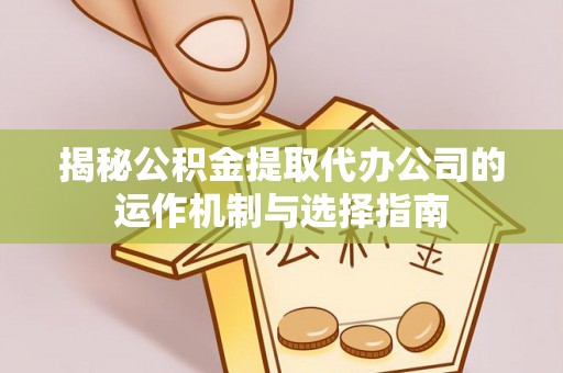 乐昌揭秘公积金提取代办公司的运作机制与选择指南