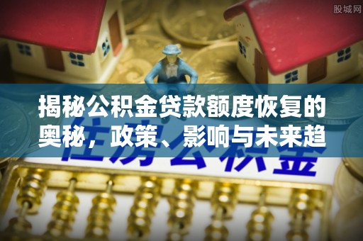 乐昌揭秘公积金贷款额度恢复的奥秘，政策、影响与未来趋势