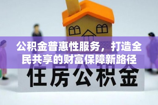 乐昌公积金普惠性服务，打造全民共享的财富保障新路径