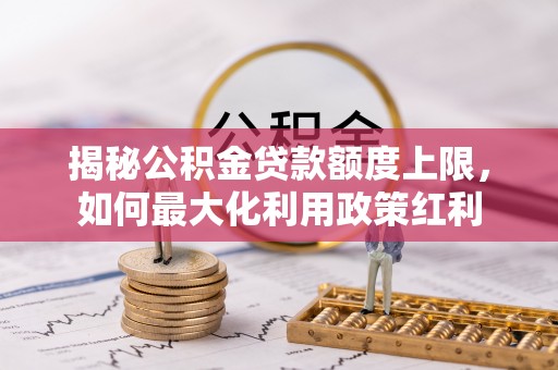 乐昌揭秘公积金贷款额度上限，如何最大化利用政策红利