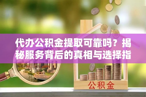 乐昌代办公积金提取可靠吗？揭秘服务背后的真相与选择指南