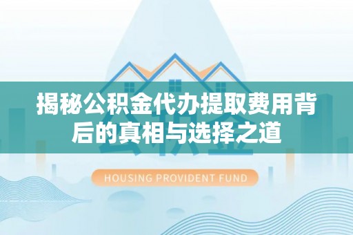 乐昌揭秘公积金代办提取费用背后的真相与选择之道