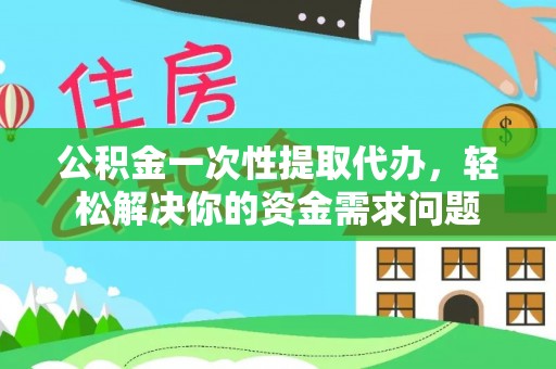 乐昌公积金一次性提取代办，轻松解决你的资金需求问题