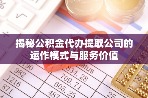 乐昌揭秘公积金代办提取公司的运作模式与服务价值