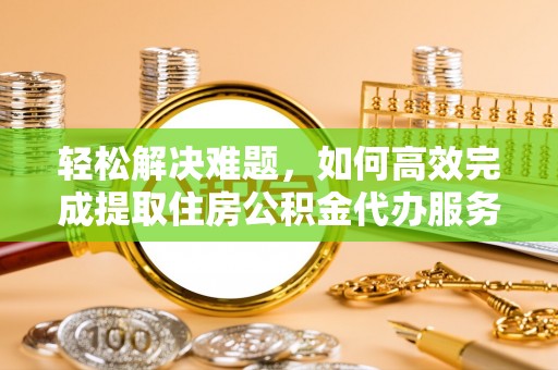 乐昌轻松解决难题，如何高效完成提取住房公积金代办服务
