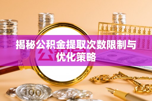 乐昌揭秘公积金提取次数限制与优化策略