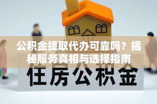 乐昌公积金提取代办可靠吗？揭秘服务真相与选择指南