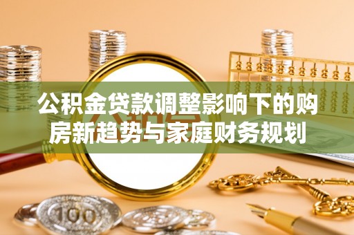 乐昌公积金贷款调整影响下的购房新趋势与家庭财务规划