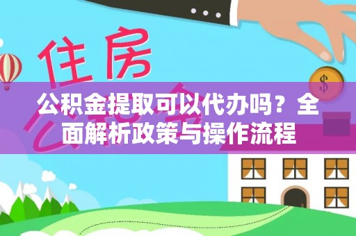 乐昌公积金提取可以代办吗？全面解析政策与操作流程