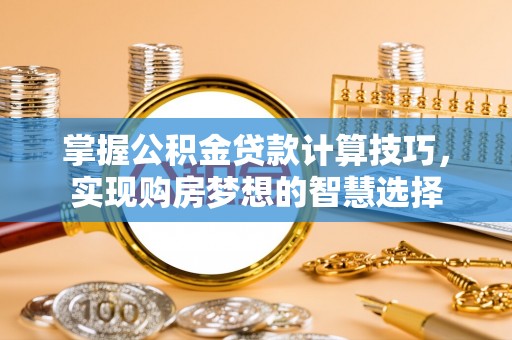 乐昌掌握公积金贷款计算技巧，实现购房梦想的智慧选择