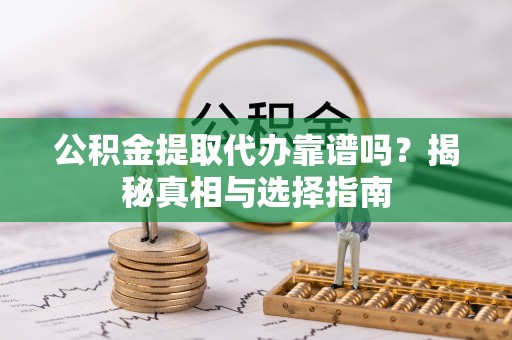 乐昌公积金提取代办靠谱吗？揭秘真相与选择指南