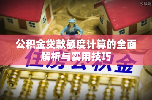 乐昌公积金贷款额度计算的全面解析与实用技巧