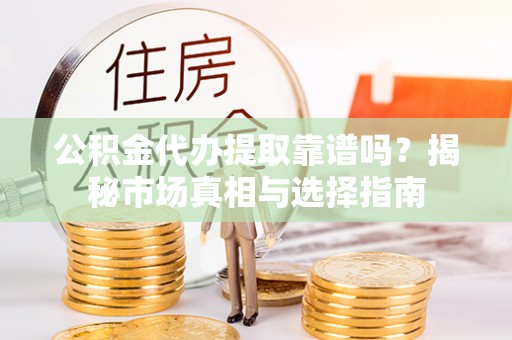 乐昌公积金代办提取靠谱吗？揭秘市场真相与选择指南