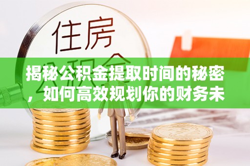 乐昌揭秘公积金提取时间的秘密，如何高效规划你的财务未来