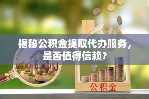 乐昌揭秘公积金提取代办服务，是否值得信赖？