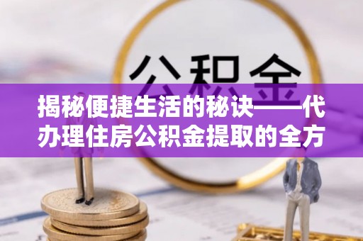 乐昌揭秘便捷生活的秘诀——代办理住房公积金提取的全方位指南