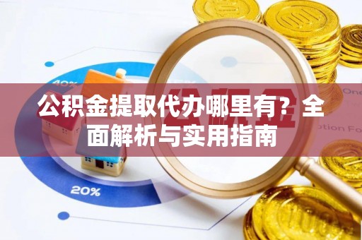乐昌公积金提取代办哪里有？全面解析与实用指南