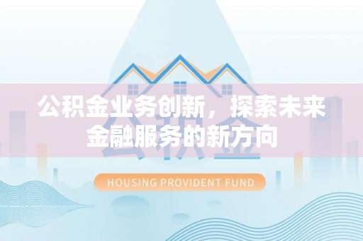 乐昌公积金业务创新，探索未来金融服务的新方向