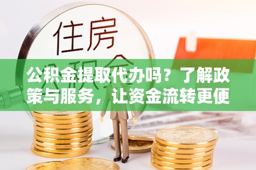 乐昌公积金提取代办吗？了解政策与服务，让资金流转更便捷