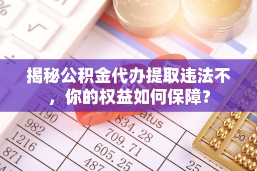 乐昌揭秘公积金代办提取违法不，你的权益如何保障？