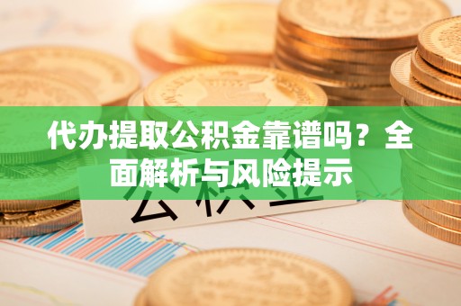 乐昌代办提取公积金靠谱吗？全面解析与风险提示