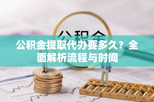 乐昌公积金提取代办要多久？全面解析流程与时间